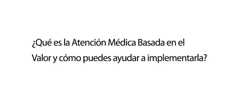 ¿Qué es la Atención Médica Basada en el Valor y cómo puedes ayudar a implementarla?